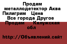 Продам металлодетектор Аква Пилигрим › Цена ­ 17 000 - Все города Другое » Продам   . Калужская обл.